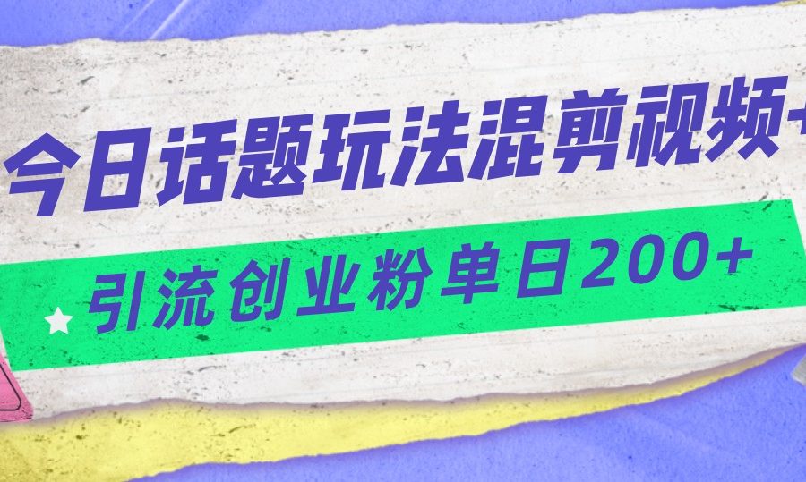 今日话题混剪玩法引流创业粉，小白可以轻松上手，单日引流200+