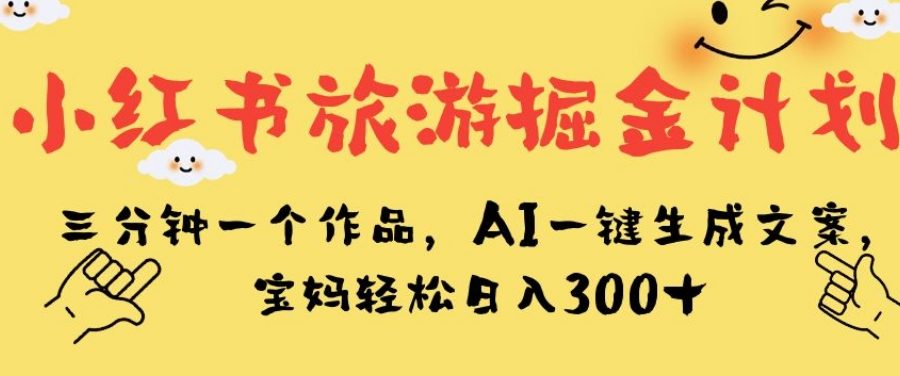 小红书旅游掘金计划，三分钟一个作品，AI一键生成文案，宝妈轻松日入300+【揭秘】