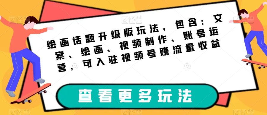 绘画话题升级版玩法，包含：文案、绘画、视频制作、账号运营，可入驻视频号赚流量收益