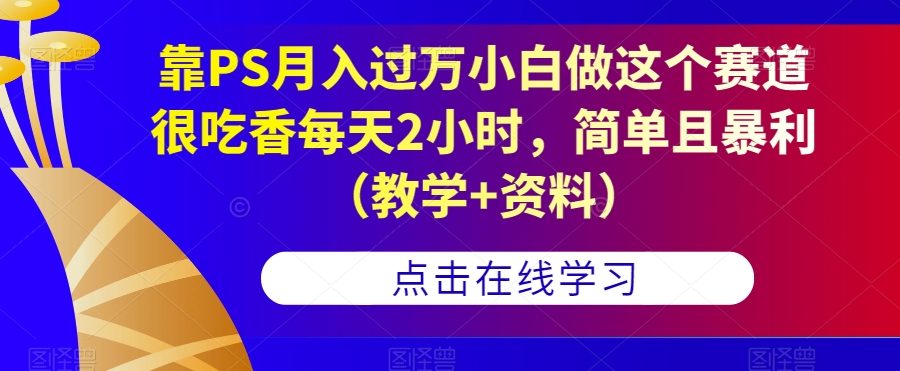 靠PS月入过万小白做这个赛道很吃香每天2小时，简单且暴利（教学+资料）