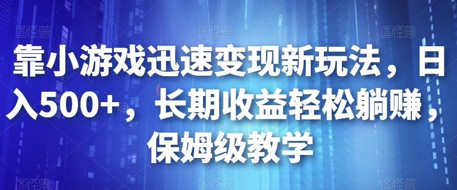 靠小游戏迅速变现新玩法，日入500+，长期收益轻松躺赚，保姆级教学【揭秘】