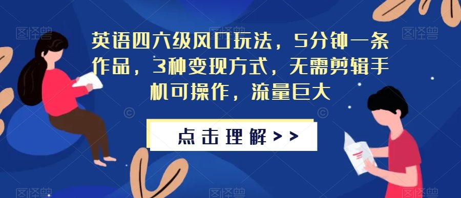 英语四六级风口玩法，5分钟一条作品，3种变现方式，无需剪辑手机可操作，流量巨大【揭秘】