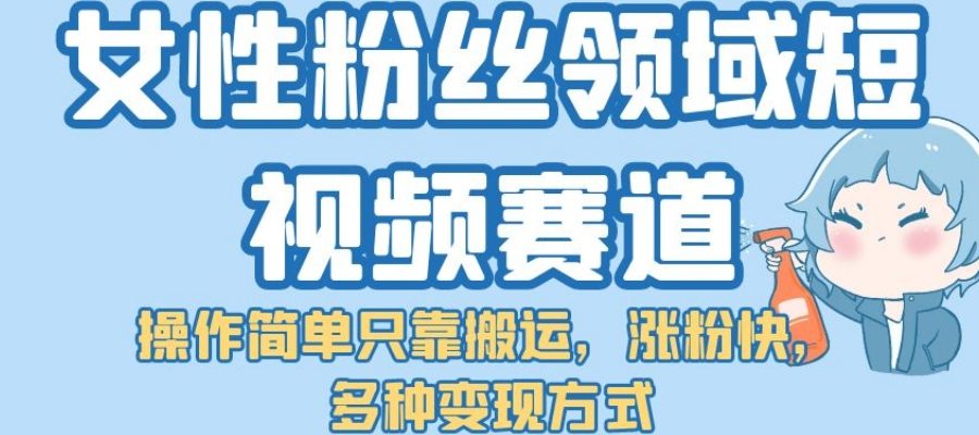 女性粉丝领域短视频赛道，操作简单只靠搬运，涨粉快，多种变现方式【揭秘】