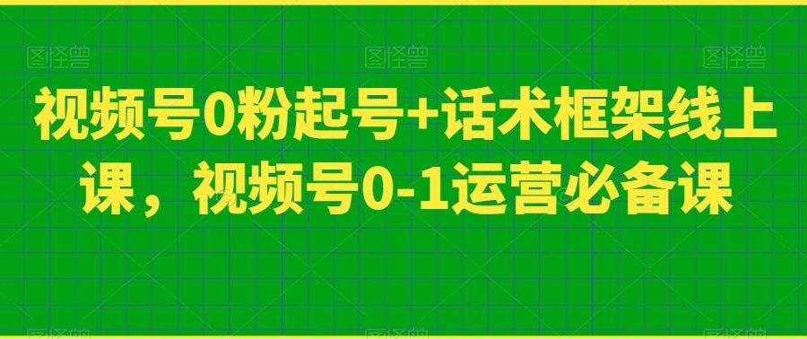 视频号0粉起号+话术框架线上课，视频号0-1运营必备课