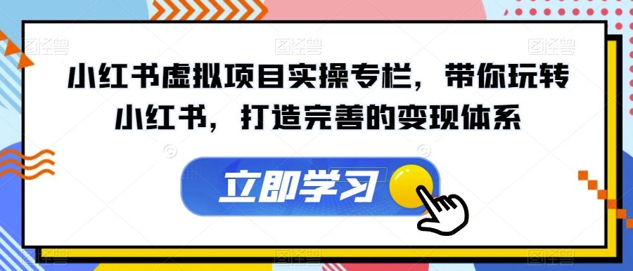 小红书虚拟项目实操专栏，带你玩转小红书，打造完善的变现体系