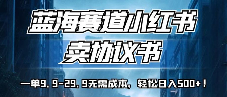 蓝海赛道小红书卖协议书，一单9.9-29.9无需成本，轻松日入500+!【揭秘】