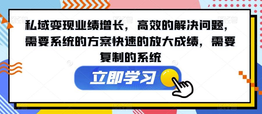 私域变现业绩增长，高效的解决问题，需要系统的方案快速的放大成绩，需要复制的系统