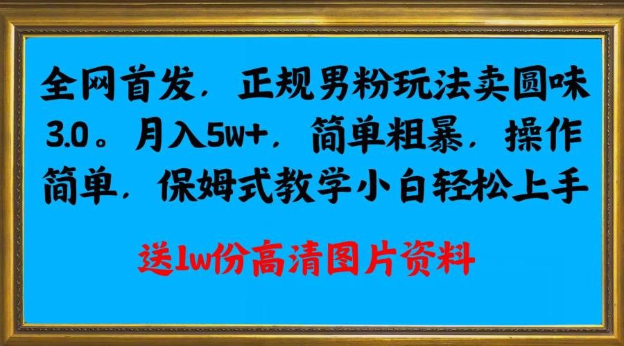全网首发正规男粉玩法卖圆味3.0，月入5W+，简单粗暴，操作简单，保姆式教学，小白轻松上手