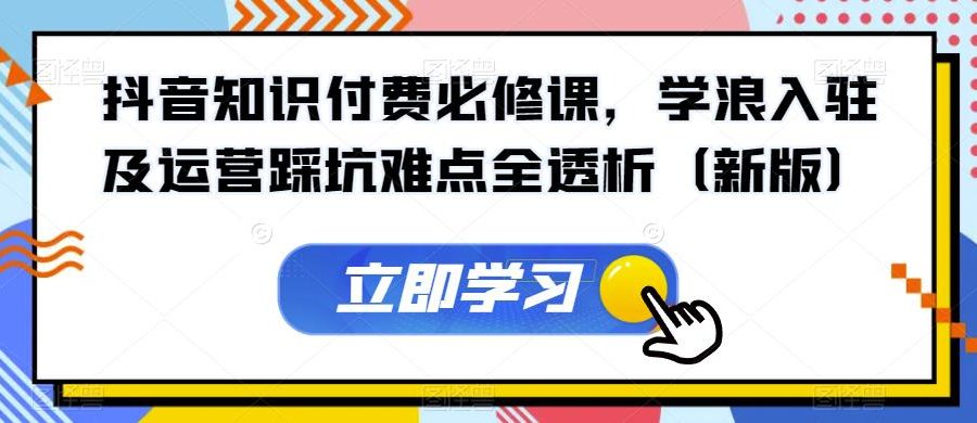 抖音知识付费必修课，学浪入驻及运营踩坑难点全透析（新版）