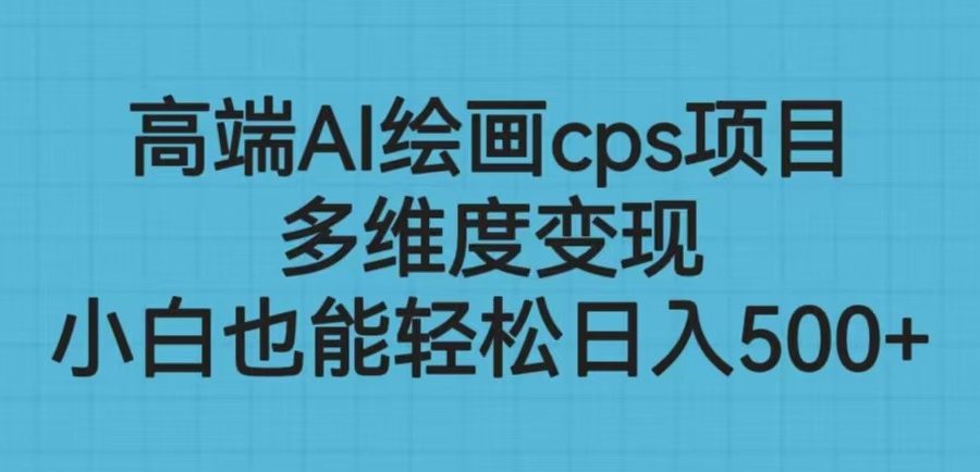 高端AI绘画cps项目，多维度变现，小白也能轻松日入500+