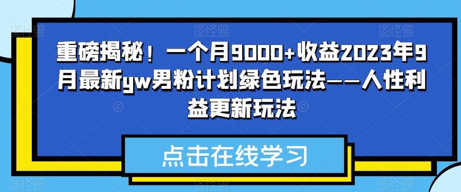 重磅揭秘！一个月9000+收益2023年9月最新yw男粉计划绿色玩法——人性利益更新玩法