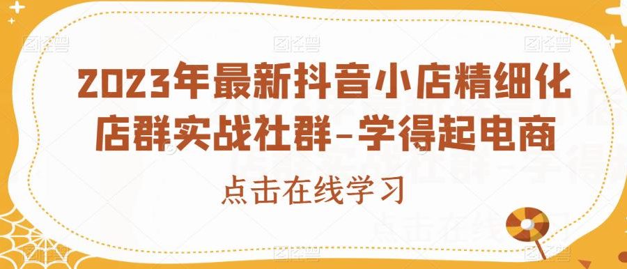 2023年最新抖音小店精细化店群实战社群-学得起电商