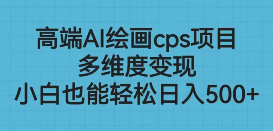 （6602期）高端AI绘画cps项目，多维度变现，小白也能轻松日入500+