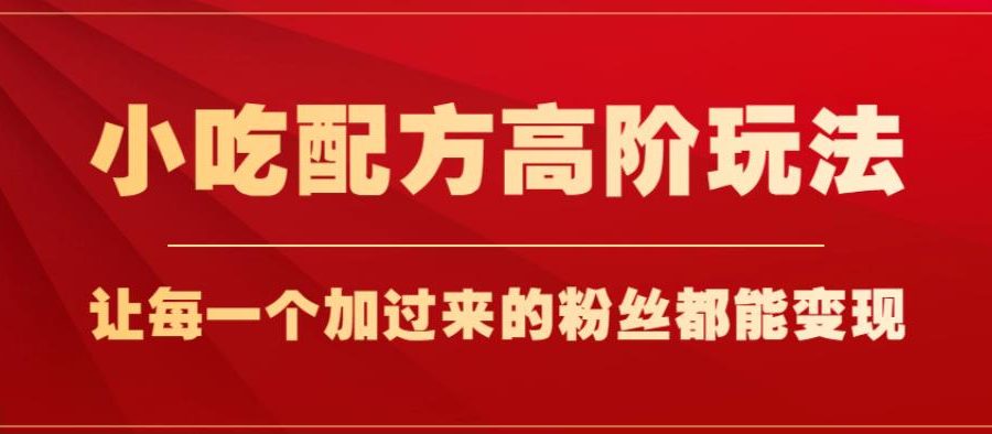 小吃配方高阶玩法，每个加过来的粉丝都能变现，一部手机轻松月入1w+【揭秘】