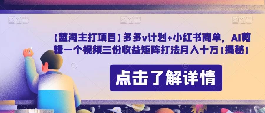 【蓝海主打项目】多多v计划+小红书商单，AI剪辑一个视频三份收益矩阵打法月入十万【揭秘】