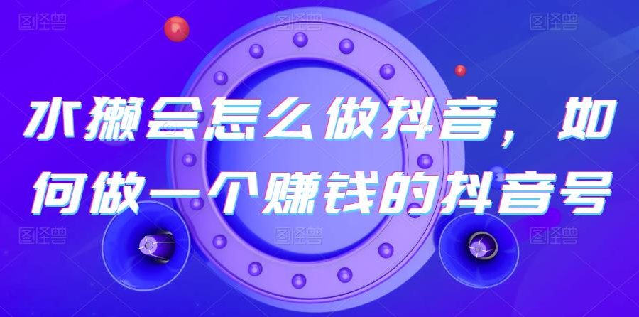 水獭会怎么做抖音，如何做一个赚钱的抖音号