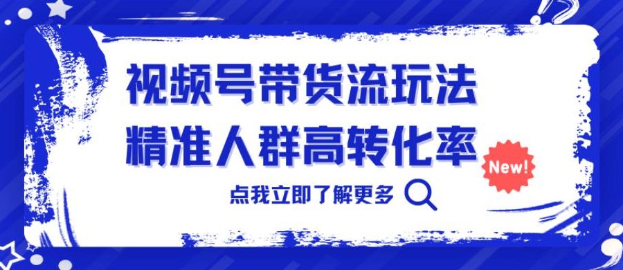 视频号带货流玩法，精准人群高转化率，0基础也可以上手【揭秘】