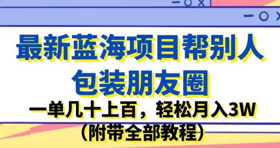 最新蓝海项目帮别人包装朋友圈，一单几十上百，轻松月入3W（附带全部教程）