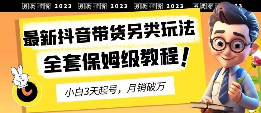2023年最新抖音带货另类玩法，3天起号，月销破万（保姆级教程）【揭秘】