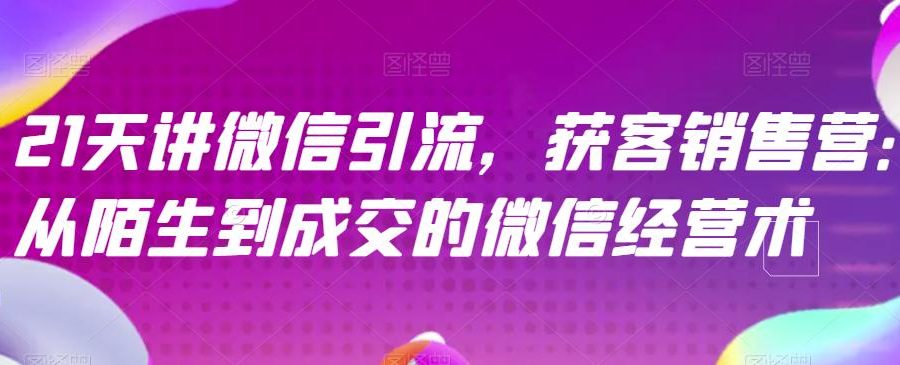 21天讲微信引流获客销售营，从陌生到成交的微信经营术