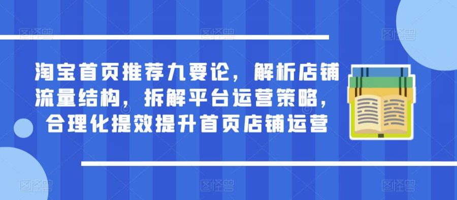 淘宝首页推荐九要论，解析店铺流量结构，拆解平台运营策略，合理化提效提升首页店铺运营