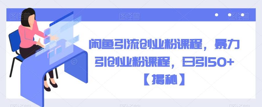 闲鱼引流创业粉课程，暴力引创业粉课程，日引50+【揭秘】