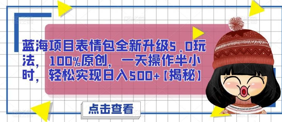 蓝海项目表情包全新升级5.0玩法，100%原创，一天操作半小时，轻松实现日入500+【揭秘】