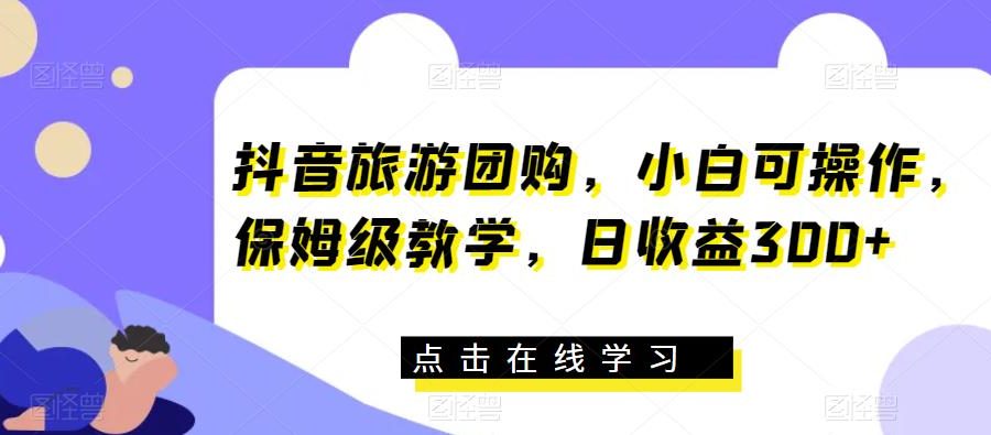 抖音旅游团购，小白可操作，保姆级教学，日收益300+【揭秘】