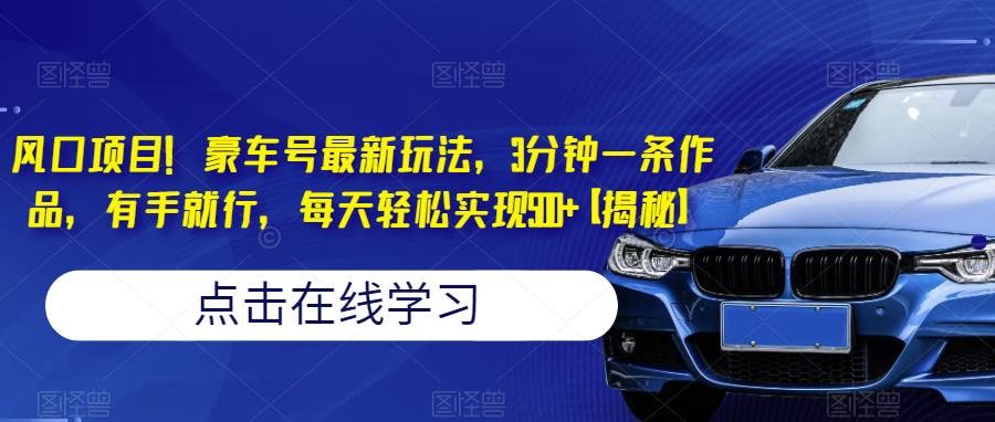 风口项目！豪车号最新玩法，3分钟一条作品，有手就行，每天轻松实现500+【揭秘】