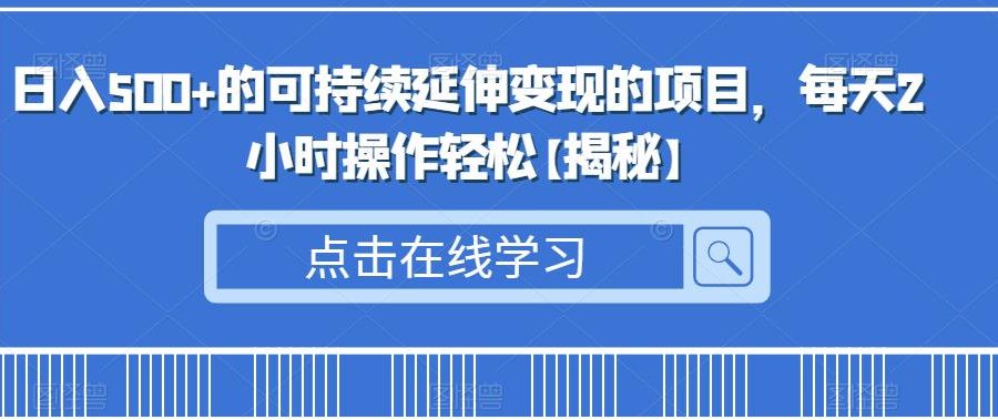 日入500+的可持续延伸变现的项目，每天2小时操作轻松【揭秘】