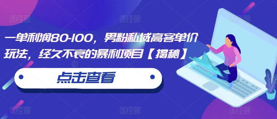 一单利润80-100，男粉私域高客单价玩法，经久不衰的暴利项目【揭秘】