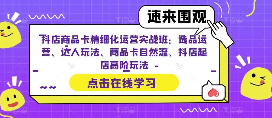 抖店商品卡精细化运营实战班：选品运营、达人玩法、商品卡自然流、抖店起店高阶玩法