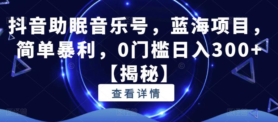 抖音助眠音乐号，蓝海项目，简单暴利，0门槛日入300+【揭秘】