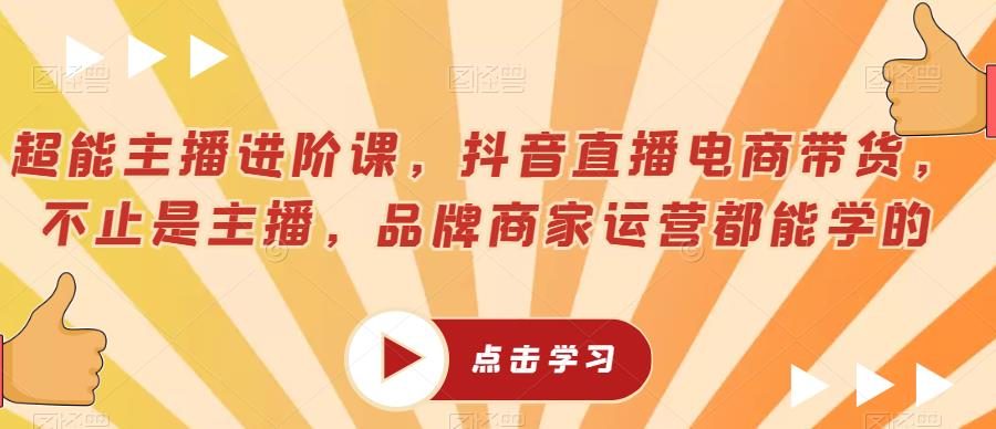 超能主播进阶课，抖音直播电商带货，不止是主播，品牌商家运营都能学的