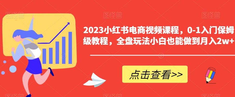 2023小红书电商视频课程，0-1入门保姆级教程，全盘玩法小白也能做到月入2w+