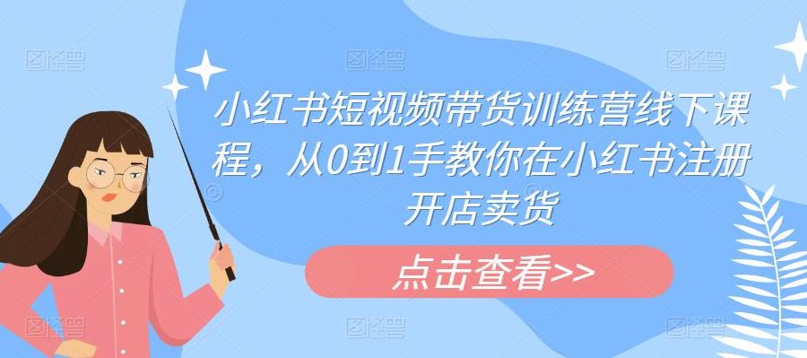 小红书短视频带货训练营线下课程，从0到1手教你在小红书注册开店卖货