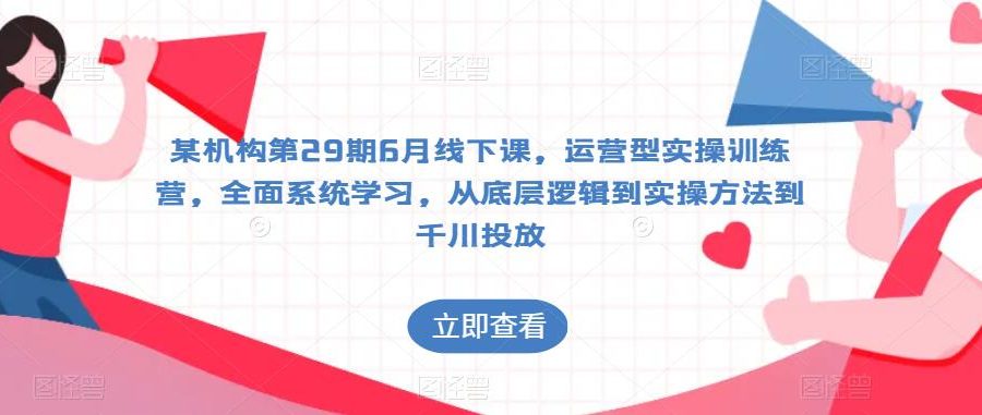 某机构第29期6月线下课，运营型实操训练营，全面系统学习，从底层逻辑到实操方法到千川投放
