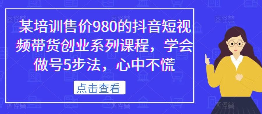 某培训售价980的抖音短视频带货创业系列课程，学会做号5步法，心中不慌