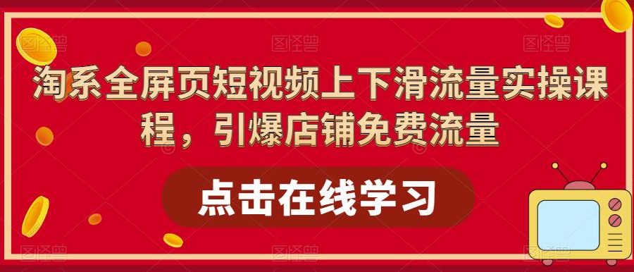 （5547期）淘系-全屏页短视频上下滑流量实操课程，引爆店铺免费流量（87节视频课）