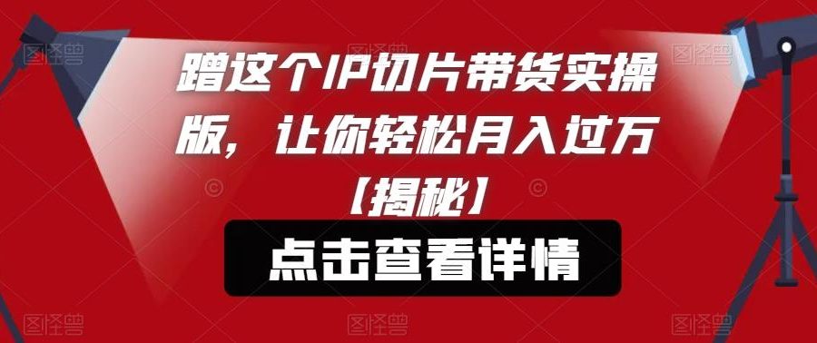 蹭这个IP切片带货实操版，让你轻松月入过万【揭秘】