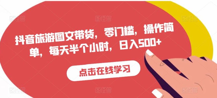 抖音旅游图文带货，零门槛，操作简单，每天半个小时，日入500+