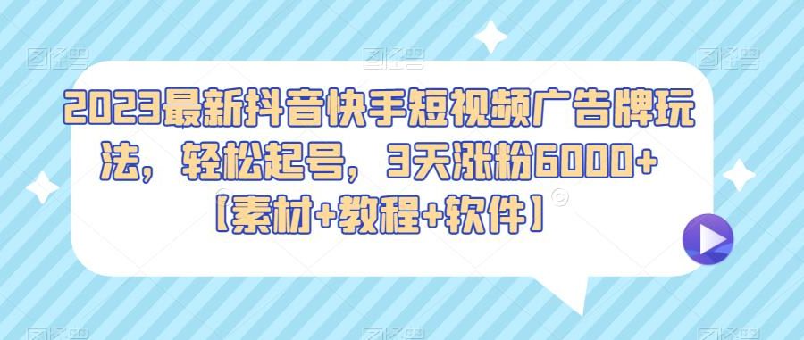 2023最新抖音快手短视频广告牌玩法，轻松起号，3天涨粉6000+【素材+教程+软件】