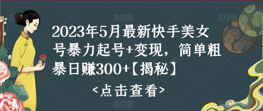 2023年5月最新快手美女号暴力起号+变现，简单粗暴日赚300+【揭秘】
