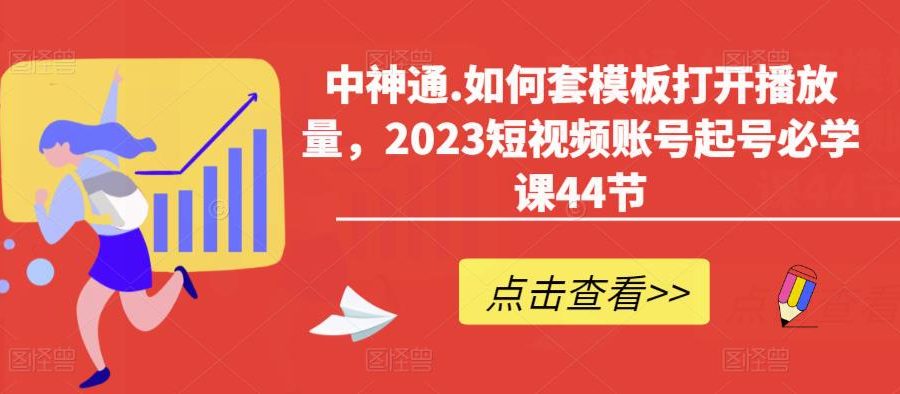 中神通.如何套模板打开播放量，2023短视频账号起号必学课44节（送钩子模板和文档资料）