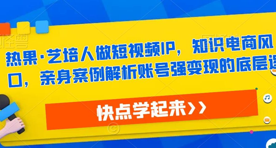 热果·艺培人做短视频IP，知识电商风口，亲身案例解析账号强变现的底层逻辑