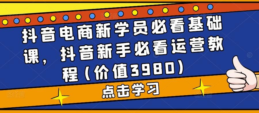 （5134期）抖音电商新学员必看基础课，抖音新手必看运营教程(价值3980)