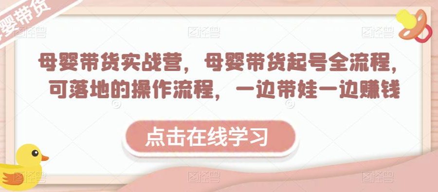 母婴带货实战营，母婴带货起号全流程，可落地的操作流程，一边带娃一边赚钱（附素材）