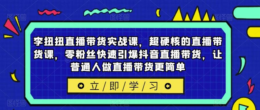 李扭扭直播带货实战课，超硬核的直播带货课，零粉丝快速引爆抖音直播带货，让普通人做直播带货更简单