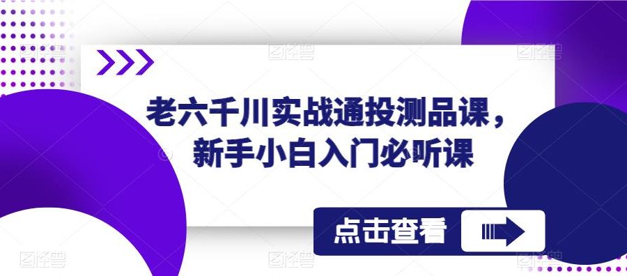 老六千川实战通投测品课，新手小白入门必听课