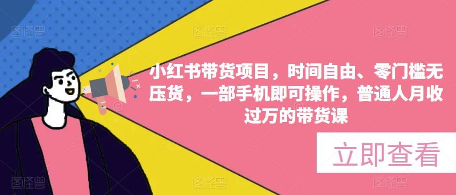小红书带货项目，时间自由、零门槛无压货，一部手机即可操作，普通人月收过万的带货课